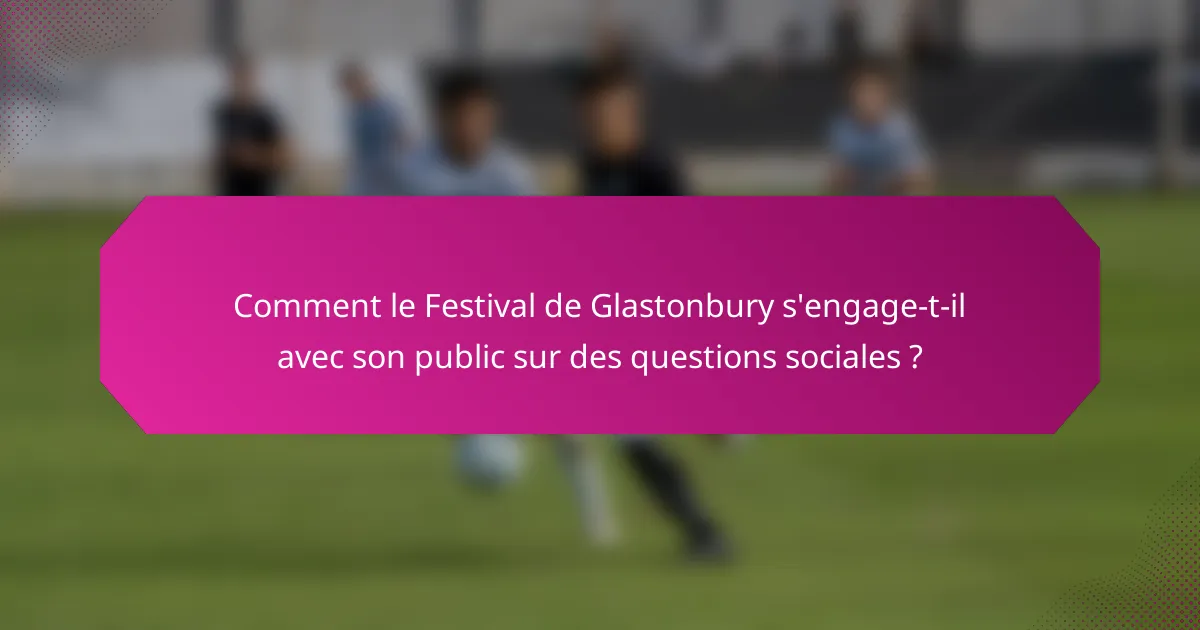 Comment le Festival de Glastonbury s'engage-t-il avec son public sur des questions sociales ?