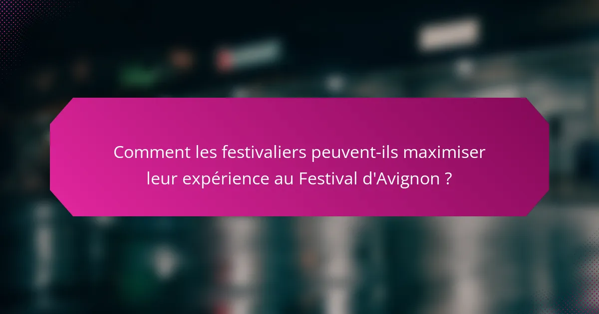Comment les festivaliers peuvent-ils maximiser leur expérience au Festival d'Avignon ?