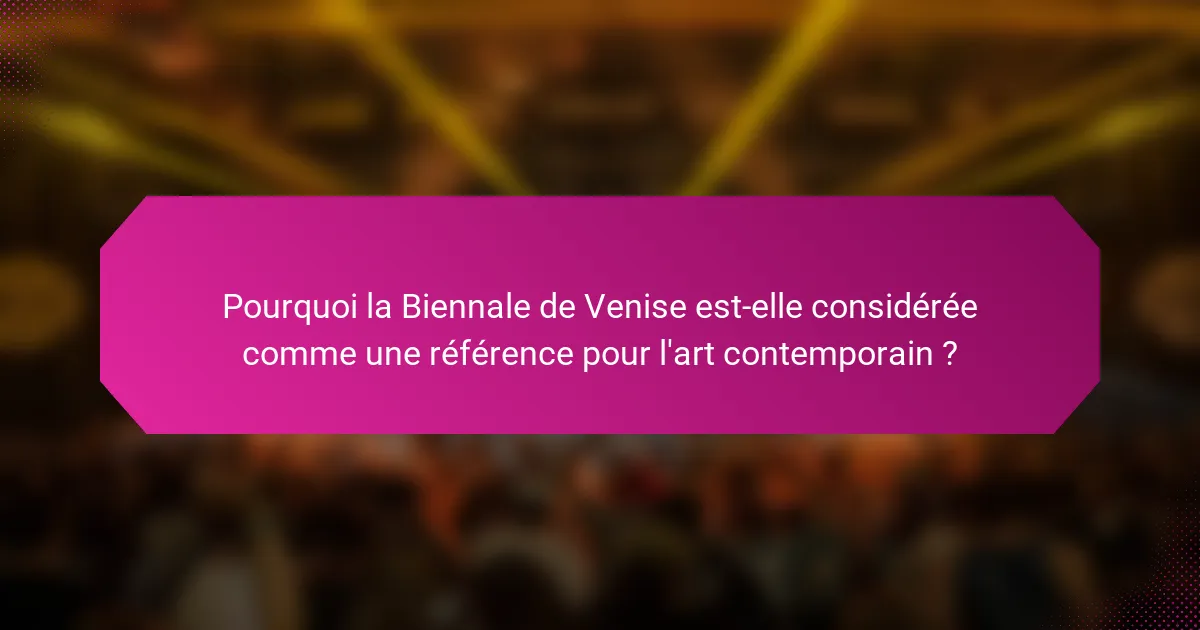 Pourquoi la Biennale de Venise est-elle considérée comme une référence pour l'art contemporain ?