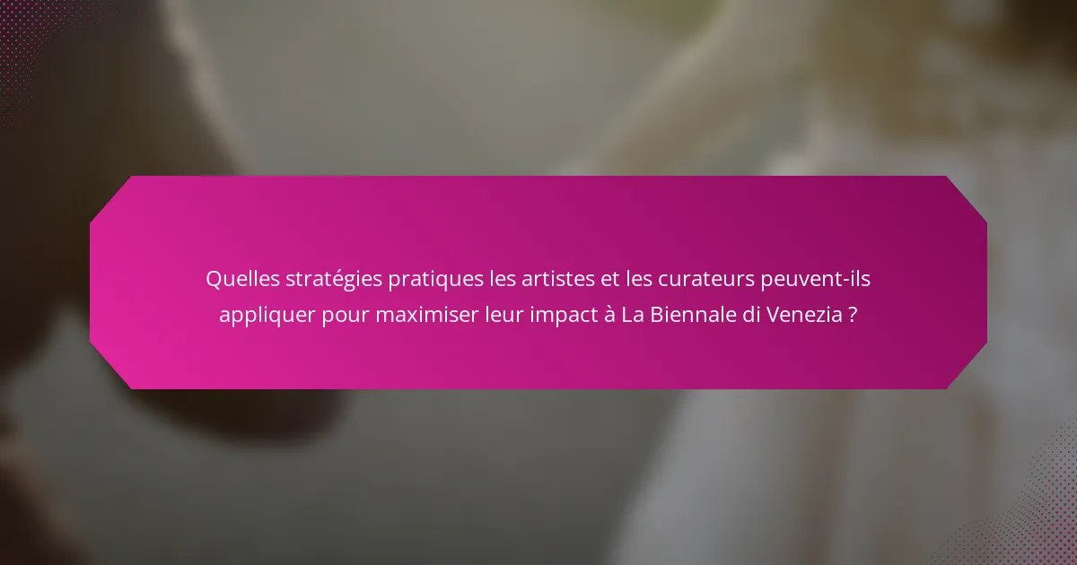 Quelles stratégies pratiques les artistes et les curateurs peuvent-ils appliquer pour maximiser leur impact à La Biennale di Venezia ?