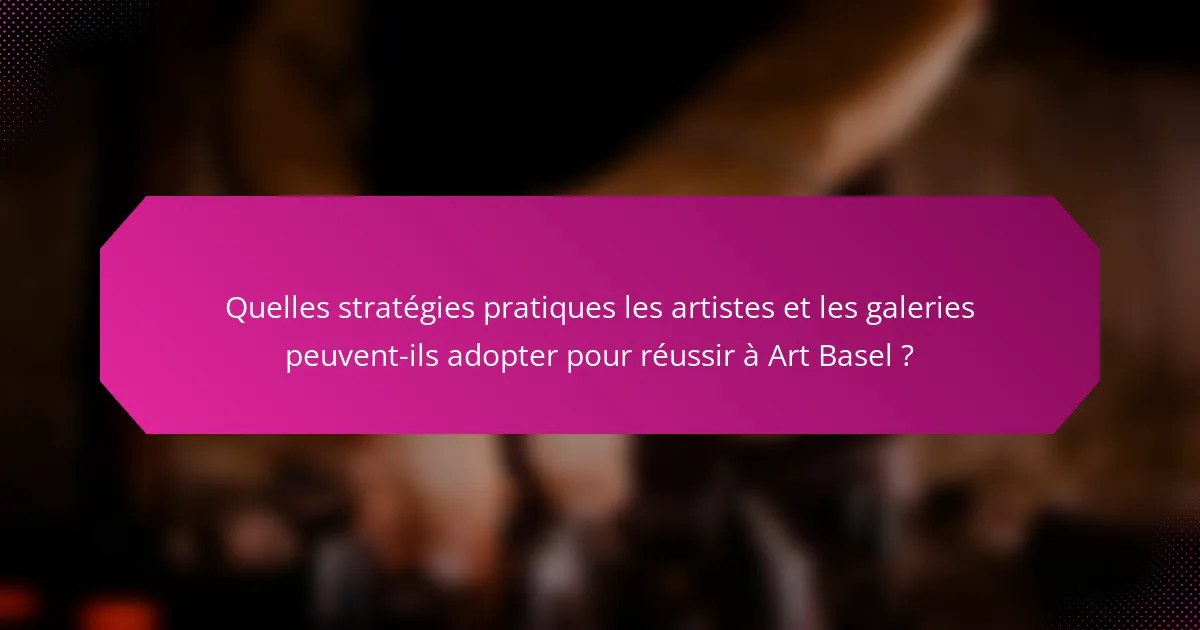 Quelles stratégies pratiques les artistes et les galeries peuvent-ils adopter pour réussir à Art Basel ?