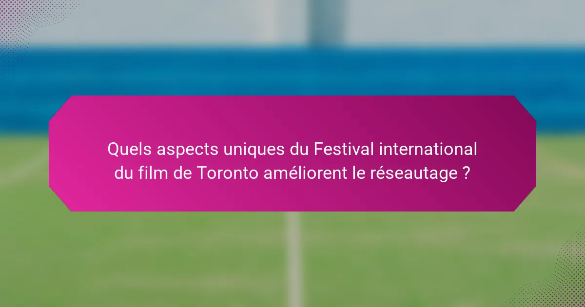 Quels aspects uniques du Festival international du film de Toronto améliorent le réseautage ?
