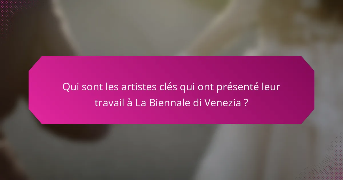 Qui sont les artistes clés qui ont présenté leur travail à La Biennale di Venezia ?